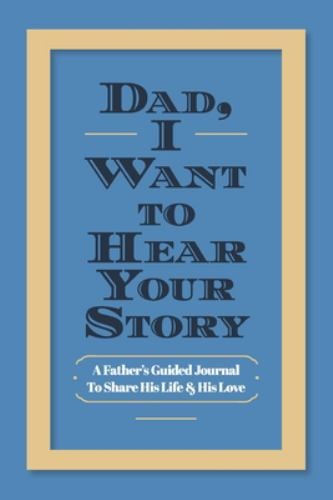 Dad, I Want to Hear Your Story : A Father's Guided Journal to Share His Life and His Love