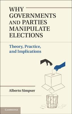 Why Governments and Parties Manipulate Elections : Theory, Practice, and Implications