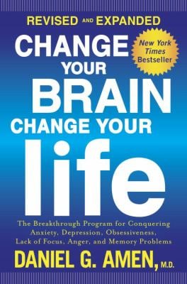 Change Your Brain, Change Your Life (Revised and Expanded) : The Breakthrough Program for Conquering Anxiety, Depression, Obsessiveness, Lack of Focus