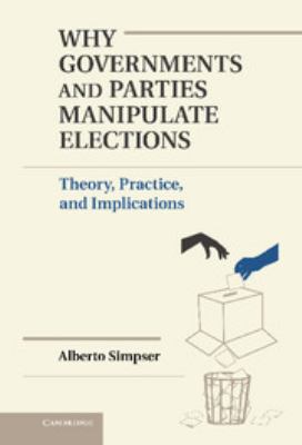 Why Governments and Parties Manipulate Elections : Theory, Practice, and Implications