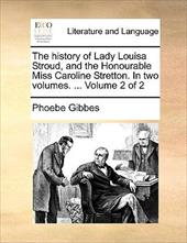 The History of Lady Louisa Stroud, and the Honourable Miss Caroline Stretton. in Two Volumes. ... Volume 2 of 2 - Gibbes, Phoebe