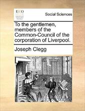 To the Gentlemen, Members of the Common-Council of the Corporation of Liverpool. - Clegg, Joseph