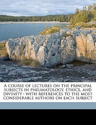 Divinity Subject A Course of Lectures on the Principal Subjects in Pneumatology, Ethics ...