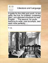 A   Guide for the Child and Youth. in Two Parts, the First, for Children: Containing Plain, and Pleasant Directions to Read Englis - T. H., H.
