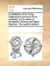 A Refutation of Sir Crisp Gascoyne's Account of His Conduct, in the Cases of Elizabeth Canning and Mary Squires. the Second Editio - Multiple Contributors