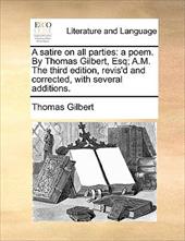 A Satire on All Parties: A Poem. by Thomas Gilbert, Esq; A.M. the Third Edition, Revis'd and Corrected, with Several Additions. - Gilbert, Thomas