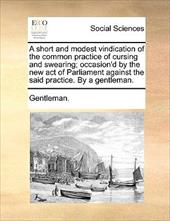 A Short and Modest Vindication of the Common Practice of Cursing and Swearing; Occasion'd by the New Act of Parliament Against t - Gentleman