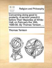 Concerning Doing Good to Posterity. a Sermon Preach'd Before Their Majesties at White-Hall, on February the 16th, 1689-90. by Thom - Tenison, Thomas