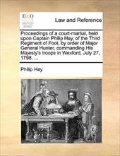 Proceedings of a Court-Martial, Held Upon Captain Philip Hay, of the Third Regiment of Foot, by Order of Major General Hunter, Com - Hay, Philip