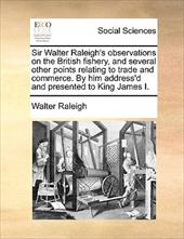 Sir Walter Raleigh's Observations on the British Fishery, and Several Other Points Relating to Trade and Commerce. by Him Address' - Raleigh, Walter