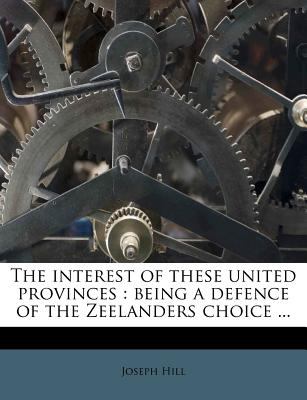 The Interest of These United Provinces: Being a Defence of the Zeelanders Choice ...