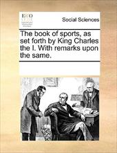 The Book of Sports, as Set Forth by King Charles the I. with Remarks Upon the Same. - Multiple Contributors