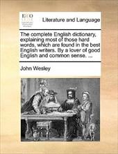 The Complete English Dictionary, Explaining Most of Those Hard Words, Which Are Found in the Best English Writers. by a Lover of G - Wesley, John