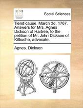 Tiend Cause. March 3D, 1767. Answers for Mrs. Agnes Dickson of Hartree, to the Petition of Mr. John Dickson of Kilbucho, Advocate. - Dickson, Agnes