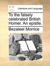 To the Falsely Celebrated British Homer. an Epistle. - Morrice, Bezaleel