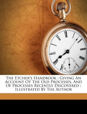 The Etcher's Handbook : Giving an Account Ot the Old Processes, and of Processes Recently Discovered; Illustrated by the Author