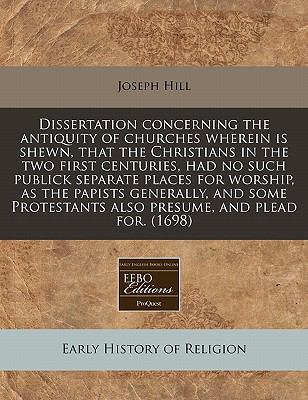 Dissertation Concerning the Antiquity of Churches Wherein Is Shewn, That the Christians in the Two First Centuries, Had No Such Publick Separate Place