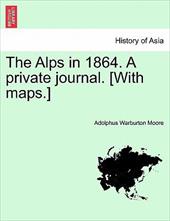 The Alps in 1864. a Private Journal. [With Maps.] - Moore, Adolphus Warburton