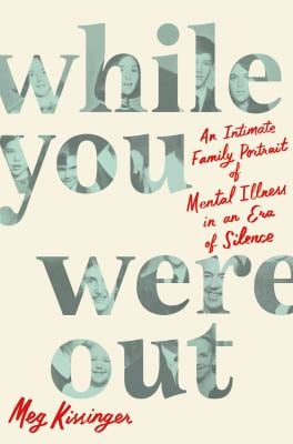 While You Were Out : An Intimate Family Portrait of Mental Illness in an Era of Silence