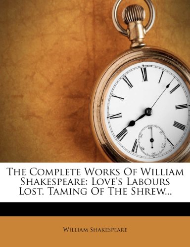 The Complete Works of William Shakespeare : Love's Labours Lost. Taming of the Shrew...
