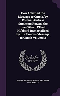How I Carried the Message to Garcia, by Colonel Andrew Summers Rowan, the Man Whom Elbert Hubbard Immortalized by His Famous Message to Garcia Volume