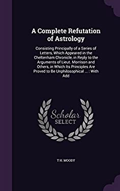 A Complete Refutation of Astrology : Consisting Principally of a Series of Letters, Which Appeared in the Cheltenham Chronicle, in Reply to the Argume
