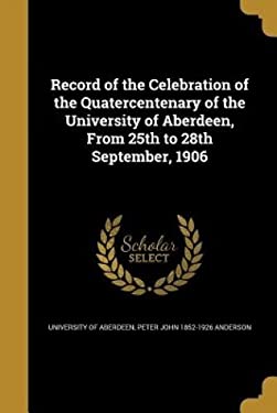 Record of the Celebration of the Quatercentenary of the University of Aberdeen, from 25th to 28th September 1906