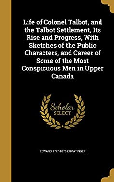 Life of Colonel Talbot, and the Talbot Settlement, Its Rise and ...