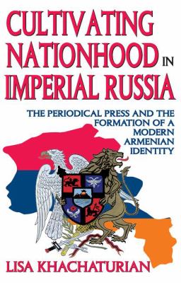 Cultivating Nationhood in Imperial Russia : The Periodical Press and the Formation of a Modern Armenian Identity