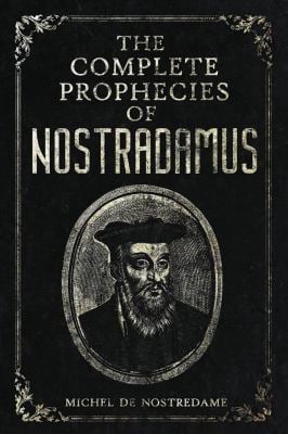 The Complete Prophecies of Nostradamus : Complete Future, Past and Present Predictions with Comprehensive Almanacs