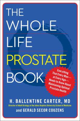 The Whole Life Prostate Book : Everything That Every Man-At Every Age-Needs to Know about Maintaining Optimal Prostate Health