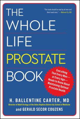 The Whole Life Prostate Book : Everything That Every Man-At Every Age-Needs to Know about Maintaining Optimal Prostate Health