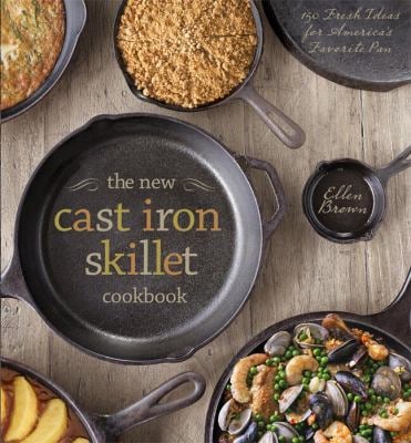 The New Cast Iron Skillet Cookbook : 150 Fresh Ideas for America's Favorite Pan