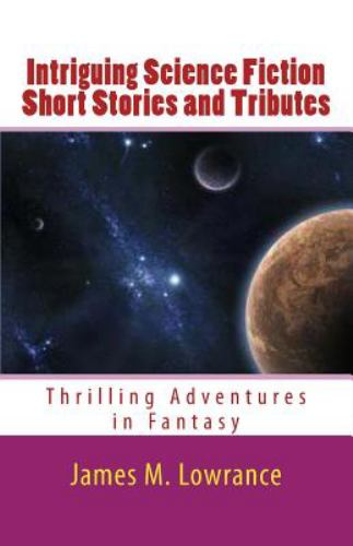Intriguing Science Fiction Short Stories, Sci Fi Short Stories, Very Short Science Fiction Stories, Sci Fi Short Stories Online and Tributes: Thrilling Adventures in Fantasy
by James M. Lowrance