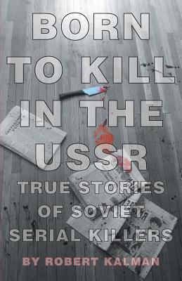 Born to Kill in the Ussr - True Stories of Soviet Serial Killers
