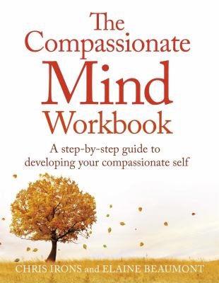 The Compassionate Mind Workbook : A Step-By-step Guide to Developing