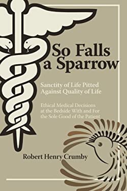 So Falls a Sparrow : Sanctity of Life Pitted Against Quality of Life - Ethical Medical Decisions at the Bedside with and for the Sole Good of the Pati