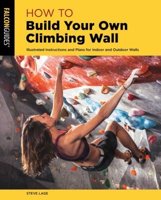 How to Build Your Own Climbing Wall : Illustrated Instructions and Plans for Indoor and Outdoor Walls
