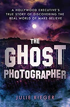 The Ghost Photographer : A Hollywood Executive's True Story of Discovering the Real World of Make-Believe