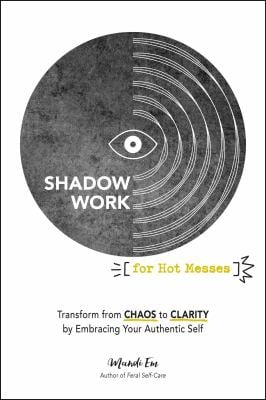 Shadow Work for Hot Messes : Transform from Chaos to Clarity by Embracing Your Authentic Self