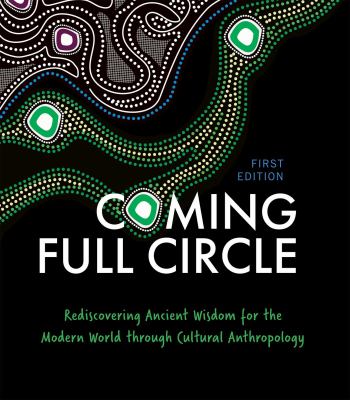 Coming Full Circle : Rediscovering Ancient Wisdom for the Modern World Through Cultural Anthropology