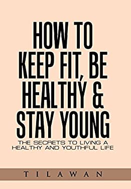 How to Keep Fit, Be Healthy and Stay Young : The Secrets to Living a