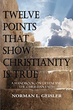 Twelve Points That Show Christianity Is True : A Handbook on Defending the Christian Faith