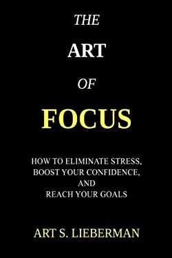 The Art of Focus : How to Eliminate Stress, Boost Your Confidence, and