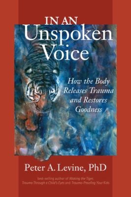 In an Unspoken Voice : How the Body Releases Trauma and Restores Goodness