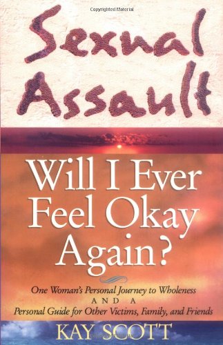 Sexual Assault : Will I Ever Feel Okay Again? - One Woman's Personal Journey to Wholeness and a Personal Guide for Other Victims, Family and Friends