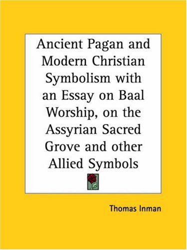 Ancient Pagan and Modern Christian Symbolism : With an Essay on Baal Worship, on the Assyrian Sacred "Grove," and Other Allied Symbols (1915)