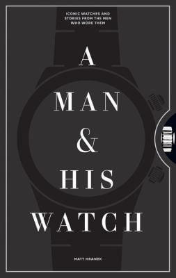 A Man and His Watch : Iconic Watches and Stories from the Men Who Wore Them