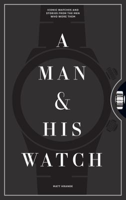 A Man and His Watch : Iconic Watches and Stories from the Men Who Wore Them