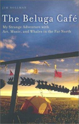 The Beluga Cafe - My Strange Adventure with Art, Music, and Whales in the Far North